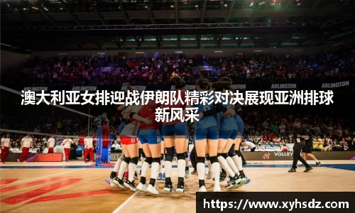 澳大利亚女排迎战伊朗队精彩对决展现亚洲排球新风采